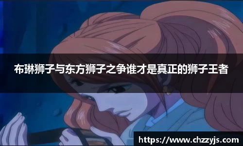 布琳狮子与东方狮子之争谁才是真正的狮子王者