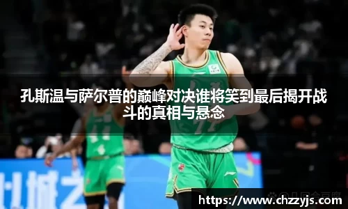 孔斯温与萨尔普的巅峰对决谁将笑到最后揭开战斗的真相与悬念